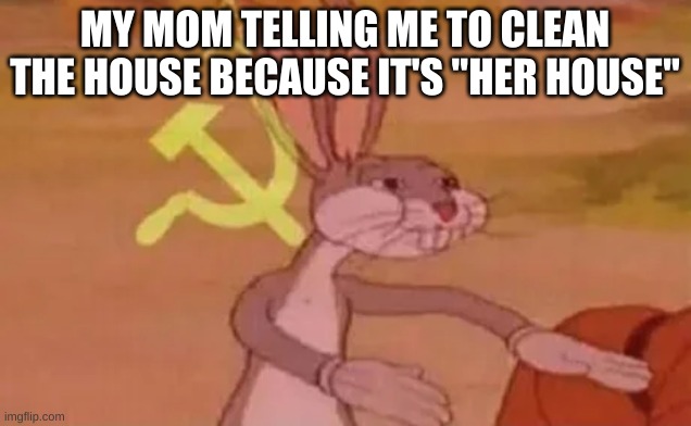 My house | MY MOM TELLING ME TO CLEAN THE HOUSE BECAUSE IT'S "HER HOUSE" | image tagged in bugs bunny communist | made w/ Imgflip meme maker