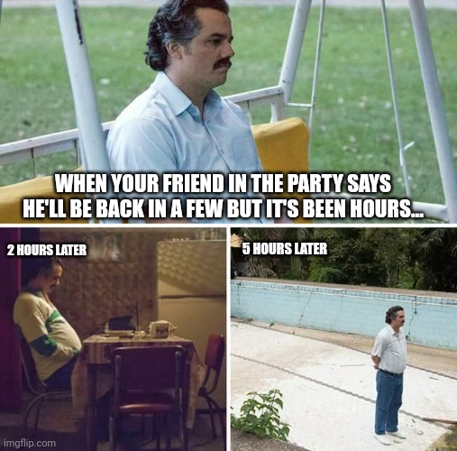 Sad Pablo Escobar | WHEN YOUR FRIEND IN THE PARTY SAYS HE'LL BE BACK IN A FEW BUT IT'S BEEN HOURS... 2 HOURS LATER; 5 HOURS LATER | image tagged in memes,sad pablo escobar | made w/ Imgflip meme maker