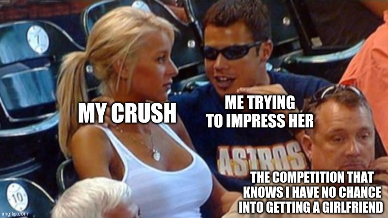 Bro explaining | ME TRYING TO IMPRESS HER; MY CRUSH; THE COMPETITION THAT KNOWS I HAVE NO CHANCE INTO GETTING A GIRLFRIEND | image tagged in bro explaining | made w/ Imgflip meme maker