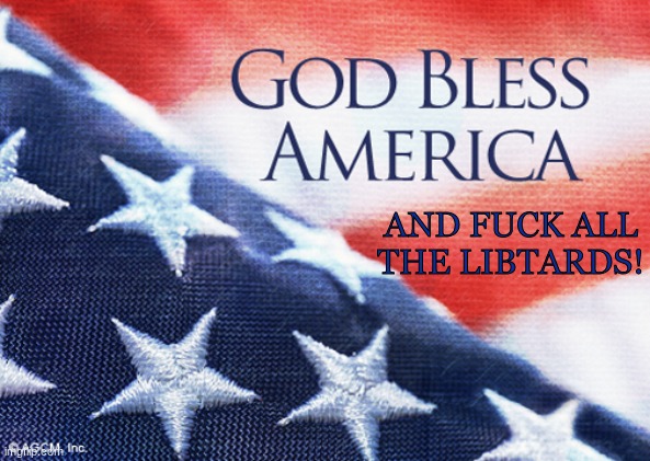 God bless America | AND FUCK ALL THE LIBTARDS! | image tagged in god bless america | made w/ Imgflip meme maker