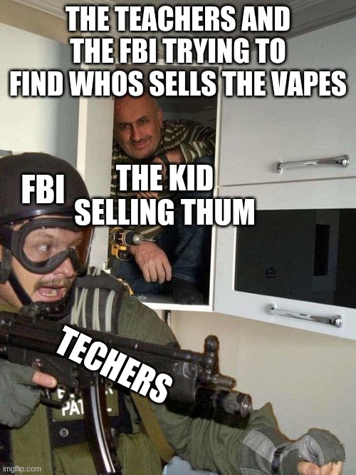 Man hiding in cubboard from SWAT template | THE TEACHERS AND THE FBI TRYING TO FIND WHOS SELLS THE VAPES; THE KID SELLING THUM; FBI; TECHERS | image tagged in man hiding in cubboard from swat template | made w/ Imgflip meme maker
