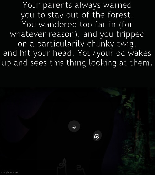 Story not quite finished yet but I'm bored so here. Fantasy rp. Human OCs only. | Your parents always warned you to stay out of the forest. You wandered too far in (for whatever reason), and you tripped on a particularily chunky twig, and hit your head. You/your oc wakes up and sees this thing looking at them. | image tagged in fantasy,sussy,forest | made w/ Imgflip meme maker