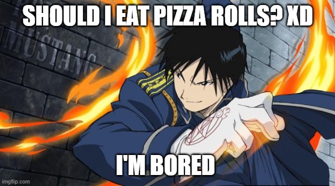 Colonel Roy Mustang | SHOULD I EAT PIZZA ROLLS? XD; I'M BORED | image tagged in colonel roy mustang | made w/ Imgflip meme maker