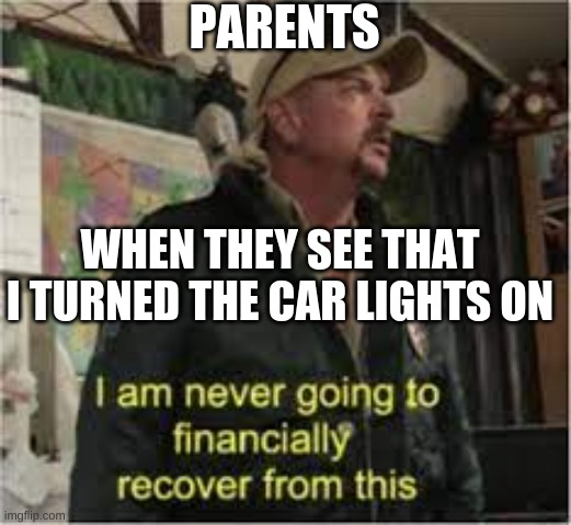 I will never | PARENTS; WHEN THEY SEE THAT I TURNED THE CAR LIGHTS ON | image tagged in i will never financially recover from this | made w/ Imgflip meme maker