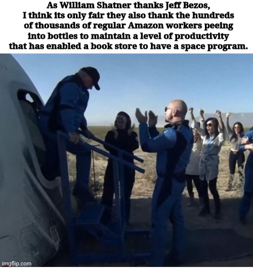 Shatners flight | As William Shatner thanks Jeff Bezos, I think its only fair they also thank the hundreds of thousands of regular Amazon workers peeing into bottles to maintain a level of productivity that has enabled a book store to have a space program. | image tagged in amazon,jeff bezos | made w/ Imgflip meme maker