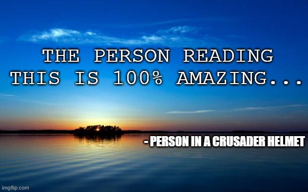 ey im just a guy in a helmet here | THE PERSON READING THIS IS 100% AMAZING... - PERSON IN A CRUSADER HELMET | image tagged in inspirational quote | made w/ Imgflip meme maker
