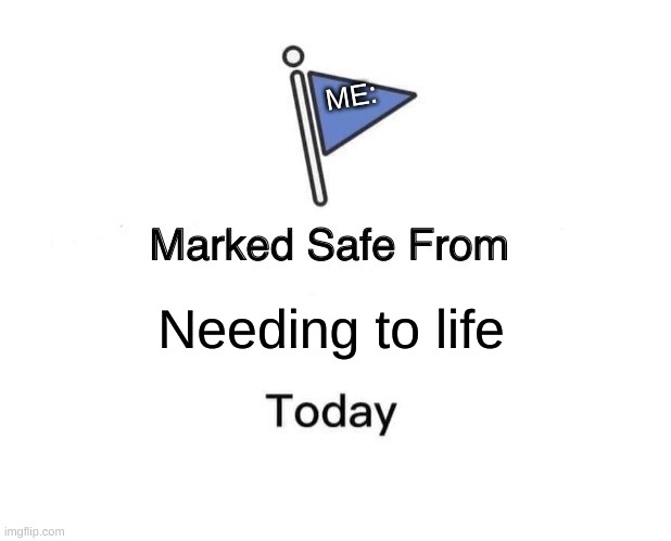 Marked Safe From | ME:; Needing to life | image tagged in memes,marked safe from | made w/ Imgflip meme maker