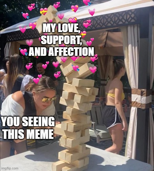 COMIN IN HOT | MY LOVE, SUPPORT, AND AFFECTION; YOU SEEING THIS MEME | image tagged in girl jenga falling meme | made w/ Imgflip meme maker