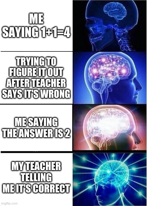 Big Brain | ME SAYING 1+1=4; TRYING TO FIGURE IT OUT AFTER TEACHER SAYS IT'S WRONG; ME SAYING THE ANSWER IS 2; MY TEACHER TELLING ME IT'S CORRECT | image tagged in memes,expanding brain | made w/ Imgflip meme maker