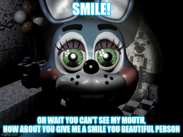 FNAF 2 toy Bonnie  | SMILE! OH WAIT YOU CAN'T SEE MY MOUTH,
HOW ABOUT YOU GIVE ME A SMILE YOU BEAUTIFUL PERSON | image tagged in fnaf 2 toy bonnie | made w/ Imgflip meme maker
