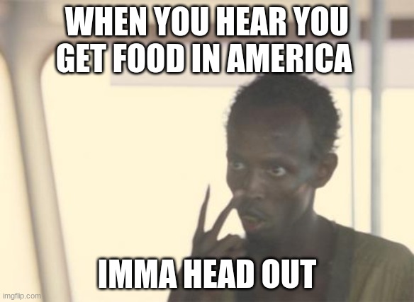 I'm The Captain Now Meme | WHEN YOU HEAR YOU GET FOOD IN AMERICA; IMMA HEAD OUT | image tagged in memes,i'm the captain now | made w/ Imgflip meme maker