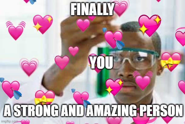 finally....at long last.. | FINALLY; YOU; A STRONG AND AMAZING PERSON | image tagged in wholesome | made w/ Imgflip meme maker