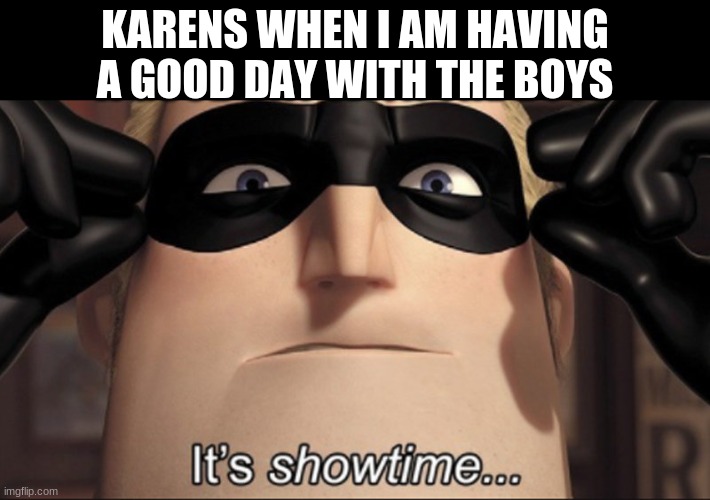 Karens are crazy | KARENS WHEN I AM HAVING A GOOD DAY WITH THE BOYS | image tagged in it's showtime | made w/ Imgflip meme maker