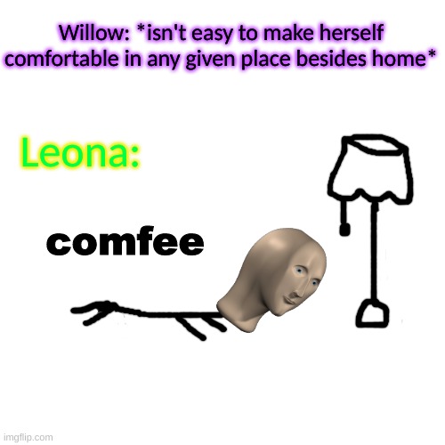 Leo will lay on the floor no matter where she is | Willow: *isn't easy to make herself comfortable in any given place besides home*; Leona:; comfee | image tagged in blank transparent square | made w/ Imgflip meme maker