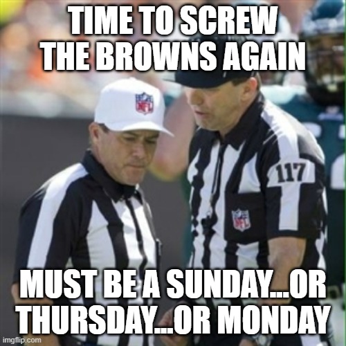 Nfl referee | TIME TO SCREW THE BROWNS AGAIN; MUST BE A SUNDAY...OR THURSDAY...OR MONDAY | image tagged in nfl referee | made w/ Imgflip meme maker
