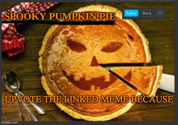 spooky pumpkin pie | UPVOTE THE LINKED MEME BECAUSE | image tagged in spooky pumpkin pie | made w/ Imgflip meme maker