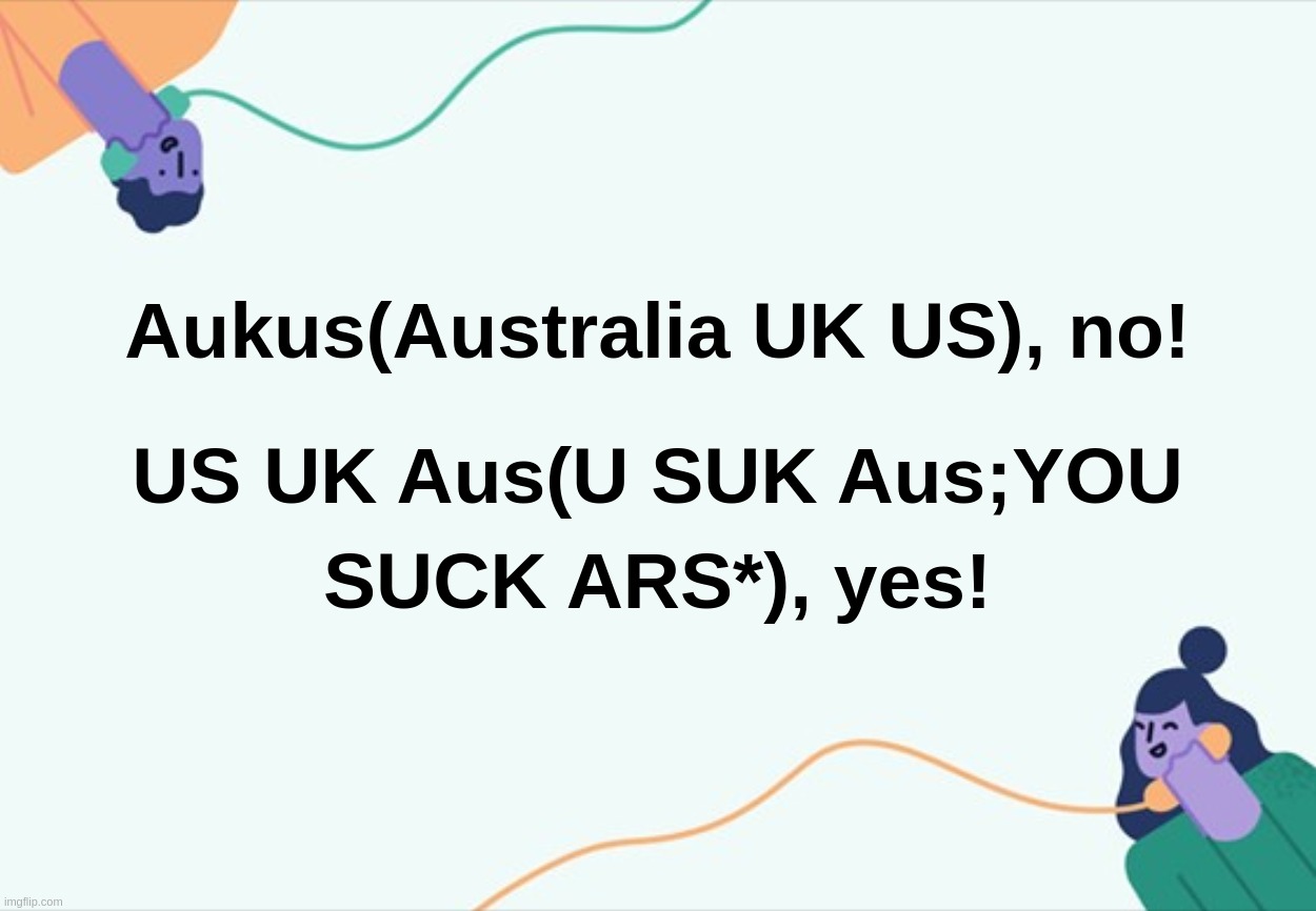 Aukus(Australia UK US), no! US UK Aus(U SUK Aus;YOU SUCK ARS* ), yes! | image tagged in aukus,us,uk,australia,british,empire | made w/ Imgflip meme maker