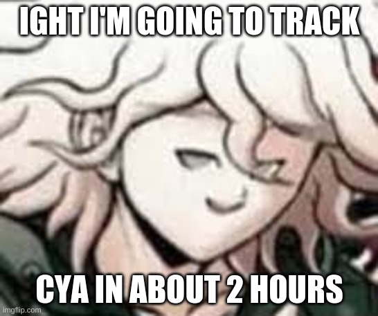 e | IGHT I'M GOING TO TRACK; CYA IN ABOUT 2 HOURS | image tagged in e | made w/ Imgflip meme maker
