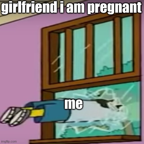 why i have shards of glass in my body (not nsfw not gore) | girlfriend i am pregnant; me | image tagged in dank memes | made w/ Imgflip meme maker