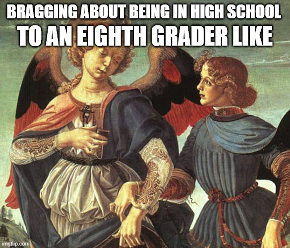 High School Renaissance | BRAGGING ABOUT BEING IN HIGH SCHOOL; TO AN EIGHTH GRADER LIKE | image tagged in memes | made w/ Imgflip meme maker