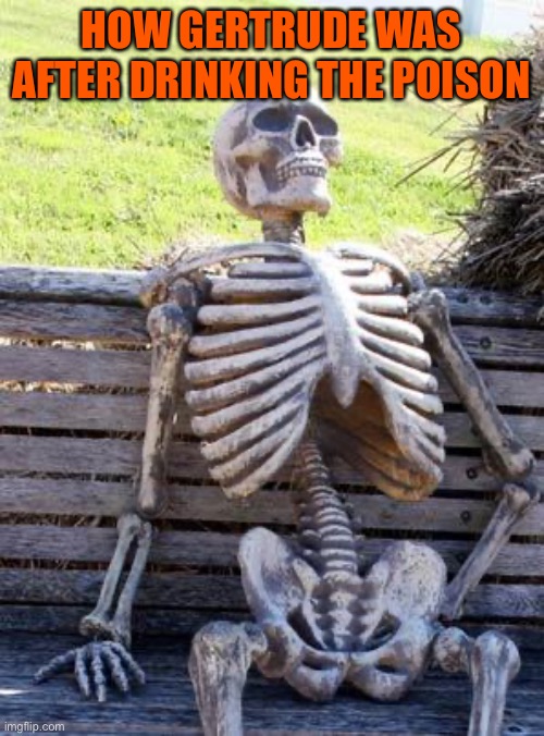 Carlique Miller |  HOW GERTRUDE WAS AFTER DRINKING THE POISON | image tagged in memes,waiting skeleton | made w/ Imgflip meme maker