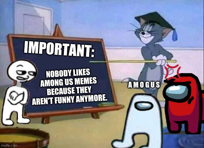 Important Announcement (From My Commenters) | IMPORTANT:; NOBODY LIKES AMONG US MEMES BECAUSE THEY AREN'T FUNNY ANYMORE. A M O G U S | image tagged in tom and jerry,important,announcement,among us,amogus,sus | made w/ Imgflip meme maker