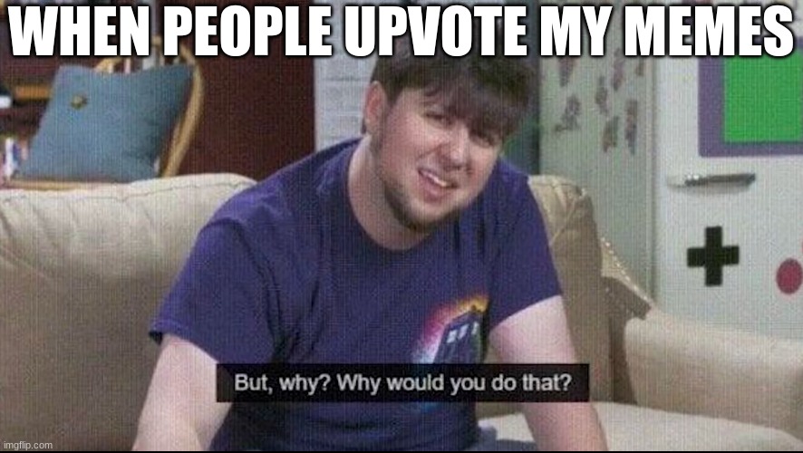 Makes no sense | WHEN PEOPLE UPVOTE MY MEMES | image tagged in but why why would you do that | made w/ Imgflip meme maker