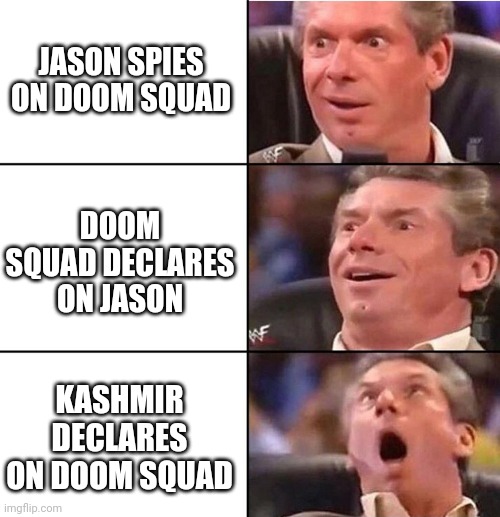 Vince McMahon | JASON SPIES ON DOOM SQUAD; DOOM SQUAD DECLARES ON JASON; KASHMIR DECLARES ON DOOM SQUAD | image tagged in vince mcmahon | made w/ Imgflip meme maker