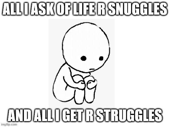 Sad little man | ALL I ASK OF LIFE R SNUGGLES; AND ALL I GET R STRUGGLES | image tagged in sad little man | made w/ Imgflip meme maker