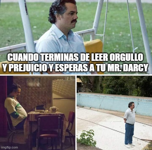 Sad Pablo Escobar | CUANDO TERMINAS DE LEER ORGULLO Y PREJUICIO Y ESPERAS A TU MR. DARCY | image tagged in memes,sad pablo escobar | made w/ Imgflip meme maker