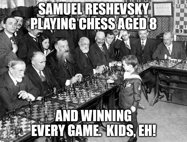 Samuel Reshevsky playing and winning at chess aged 9 |  SAMUEL RESHEVSKY PLAYING CHESS AGED 8; AND WINNING EVERY GAME.  KIDS, EH! | image tagged in samuel reshevsky playing and winning at chess aged 9 | made w/ Imgflip meme maker