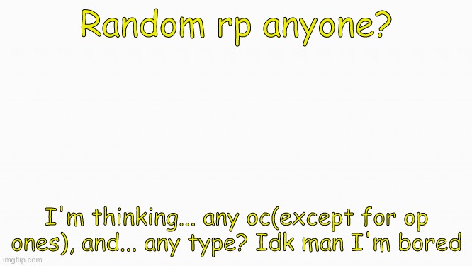 i bored TwT | Random rp anyone? I'm thinking... any oc(except for op ones), and... any type? Idk man I'm bored | image tagged in white box,aaa,uwu,random | made w/ Imgflip meme maker