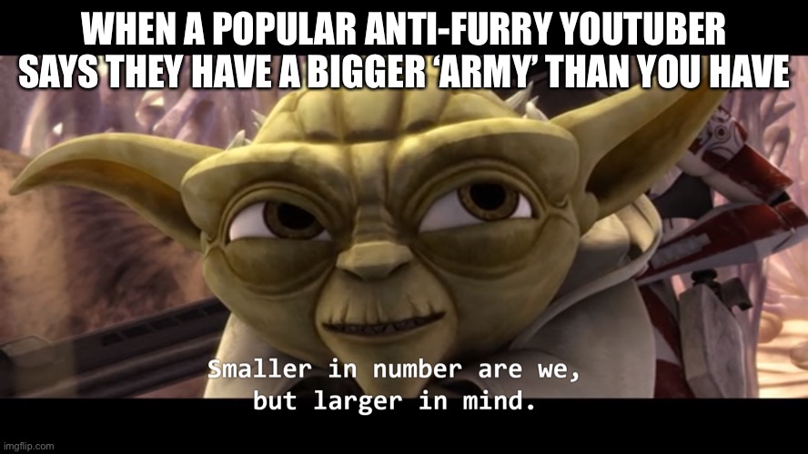 I started a war. -w- | WHEN A POPULAR ANTI-FURRY YOUTUBER SAYS THEY HAVE A BIGGER ‘ARMY’ THAN YOU HAVE | image tagged in smaller in number are we but larger in mind,furry memes,haters,anti furry,furry | made w/ Imgflip meme maker