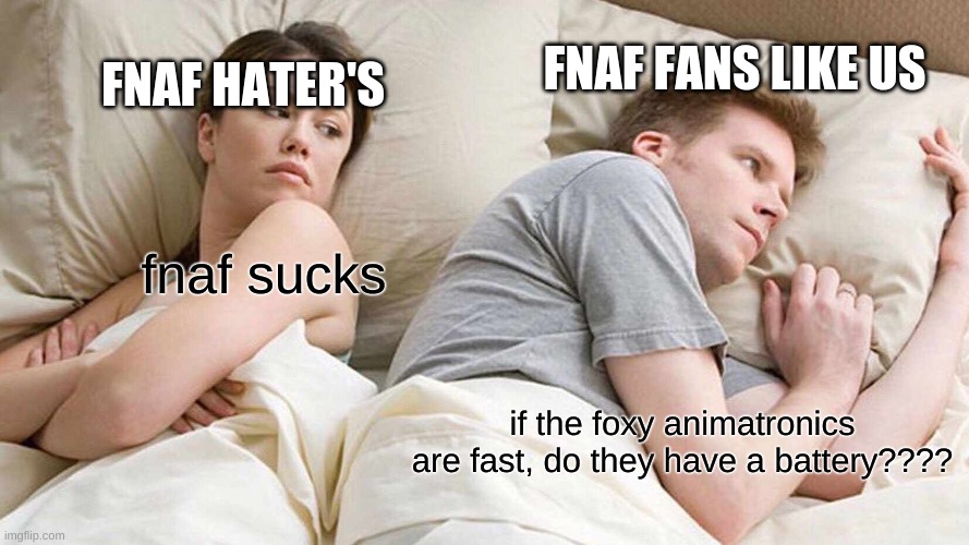 what????- | FNAF FANS LIKE US; FNAF HATER'S; fnaf sucks; if the foxy animatronics are fast, do they have a battery???? | image tagged in memes,i bet he's thinking about other women | made w/ Imgflip meme maker