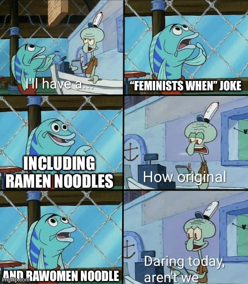 As Funny As They Are, I Need Them To Stop, They’re blowing up my YouTube | “FEMINISTS WHEN” JOKE; INCLUDING RAMEN NOODLES; AND RAWOMEN NOODLES | image tagged in daring today aren't we squidward | made w/ Imgflip meme maker