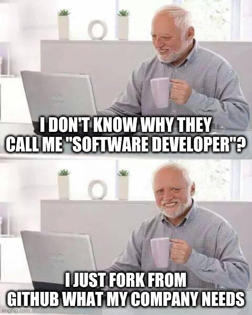 True job | I DON'T KNOW WHY THEY CALL ME "SOFTWARE DEVELOPER"? I JUST FORK FROM GITHUB WHAT MY COMPANY NEEDS | image tagged in memes,hide the pain harold,programming,programmers | made w/ Imgflip meme maker