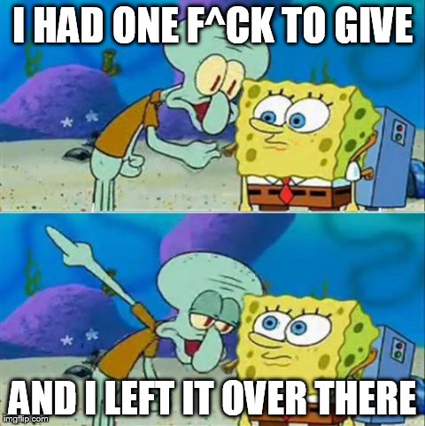 Talk To Spongebob | I HAD ONE F^CK TO GIVE AND I LEFT IT OVER THERE | image tagged in memes,talk to spongebob | made w/ Imgflip meme maker