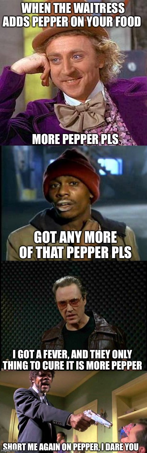 WHEN THE WAITRESS ADDS PEPPER ON YOUR FOOD; MORE PEPPER PLS; GOT ANY MORE OF THAT PEPPER PLS; I GOT A FEVER, AND THEY ONLY THING TO CURE IT IS MORE PEPPER; SHORT ME AGAIN ON PEPPER, I DARE YOU | image tagged in memes,creepy condescending wonka,yall got any more of,needs more cowbell,say what again | made w/ Imgflip meme maker