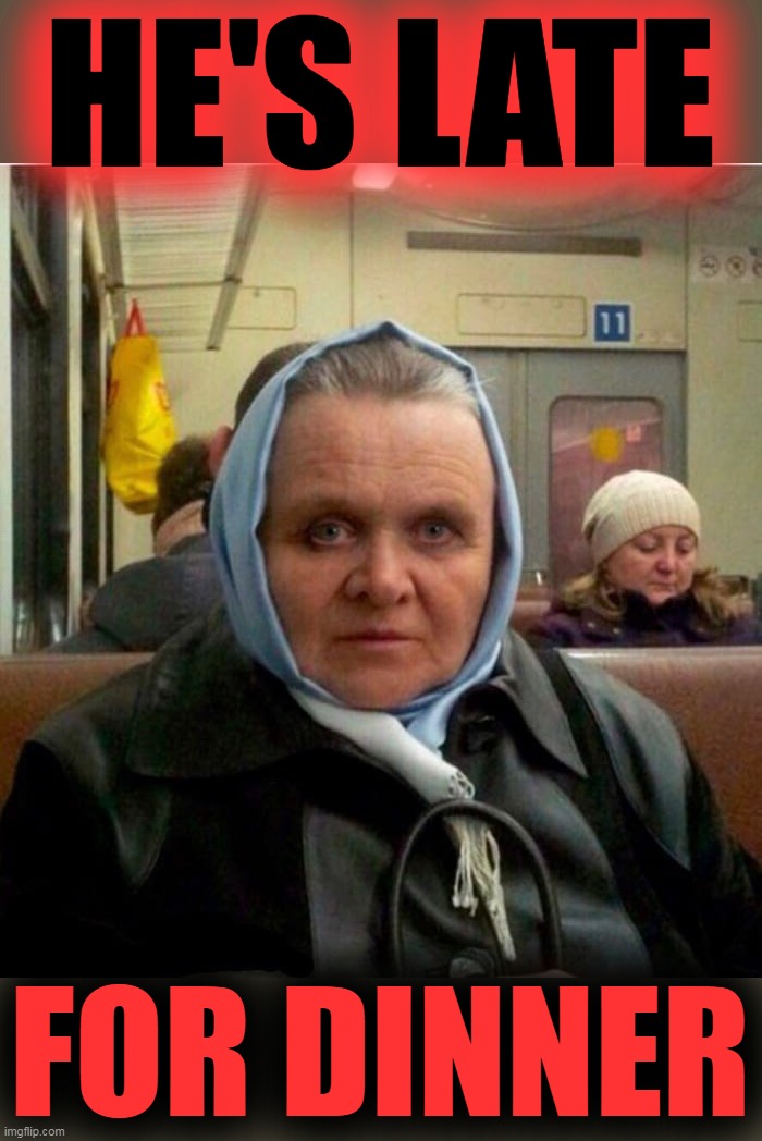 Mrs. Hannibal Lechter | HE'S LATE FOR DINNER | image tagged in mrs hannibal lechter | made w/ Imgflip meme maker
