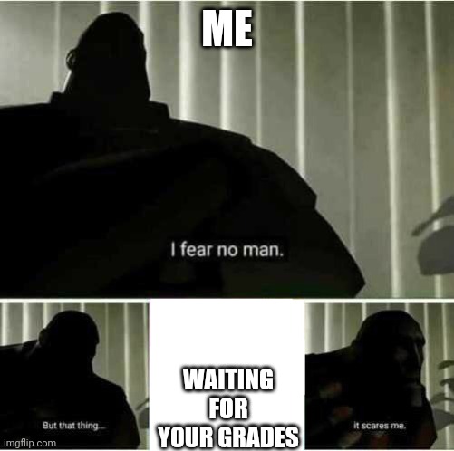 I fear no such things as waiting for my grades |  ME; WAITING FOR YOUR GRADES | image tagged in i fear no man,middle school | made w/ Imgflip meme maker