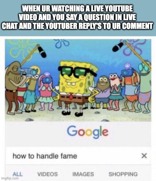 This title dummy | WHEN UR WATCHING A LIVE YOUTUBE VIDEO AND YOU SAY A QUESTION IN LIVE CHAT AND THE YOUTUBER REPLY'S TO UR COMMENT | image tagged in how to handle fame | made w/ Imgflip meme maker