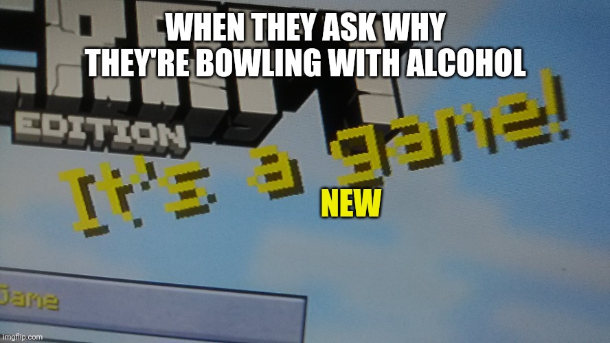 Minecraft It's a game! | WHEN THEY ASK WHY THEY'RE BOWLING WITH ALCOHOL NEW | image tagged in minecraft it's a game | made w/ Imgflip meme maker