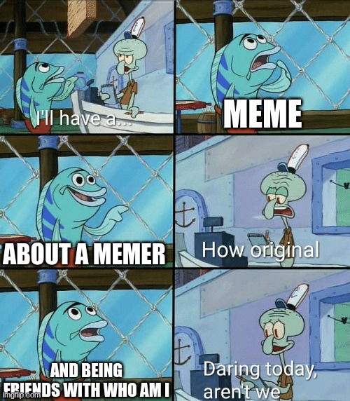THIS IS NOT TRUE | MEME; ABOUT A MEMER; AND BEING FRIENDS WITH WHO AM I | image tagged in daring today aren't we squidward | made w/ Imgflip meme maker