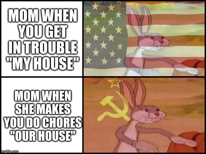 fax tho | MOM WHEN YOU GET IN TROUBLE "MY HOUSE"; MOM WHEN SHE MAKES YOU DO CHORES "OUR HOUSE" | image tagged in capitalist and communist,lol so funny,hot girl | made w/ Imgflip meme maker