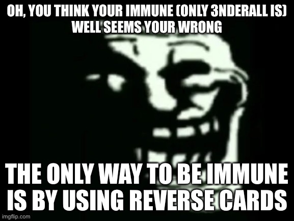 Trollge | OH, YOU THINK YOUR IMMUNE (ONLY 3NDERALL IS)
WELL SEEMS YOUR WRONG; THE ONLY WAY TO BE IMMUNE IS BY USING REVERSE CARDS | image tagged in trollge | made w/ Imgflip meme maker