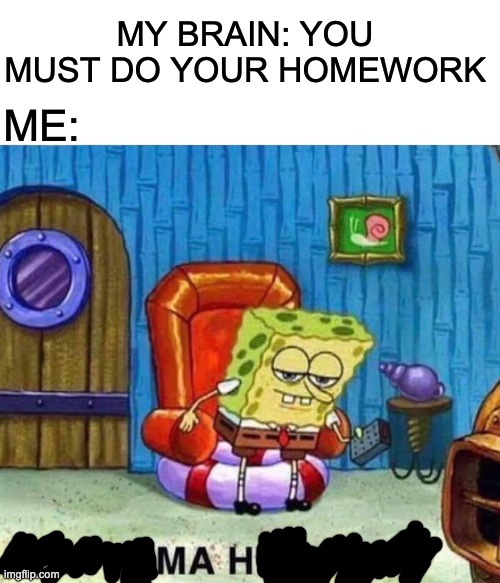 Useless title here | MY BRAIN: YOU MUST DO YOUR HOMEWORK; ME: | image tagged in memes,spongebob ight imma head out | made w/ Imgflip meme maker