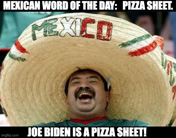 Pizza sheet | MEXICAN WORD OF THE DAY:   PIZZA SHEET. JOE BIDEN IS A PIZZA SHEET! | image tagged in mexican word of the day | made w/ Imgflip meme maker