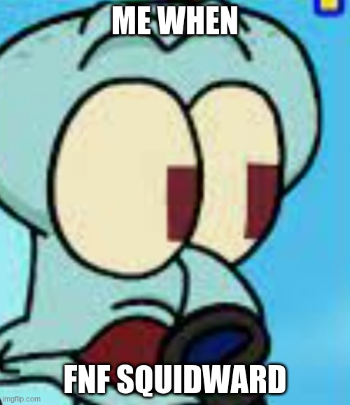 squidsanova got me like | ME WHEN; FNF SQUIDWARD | made w/ Imgflip meme maker