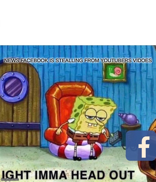 Spongebob Ight Imma Head Out | NEWS FACEBOOK IS STEALLING FROM YOUTUBERS VIDOES | image tagged in memes,spongebob ight imma head out | made w/ Imgflip meme maker