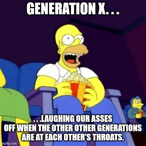 Homer eating popcorn | GENERATION X. . . . . .LAUGHING OUR ASSES OFF WHEN THE OTHER OTHER GENERATIONS ARE AT EACH OTHER'S THROATS. | image tagged in homer eating popcorn | made w/ Imgflip meme maker